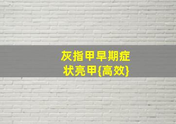 灰指甲早期症状亮甲{高效}